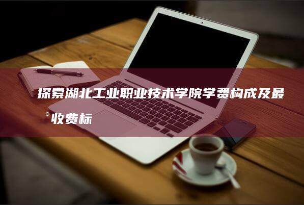 探索湖北工业职业技术学院学费构成及最新收费标准